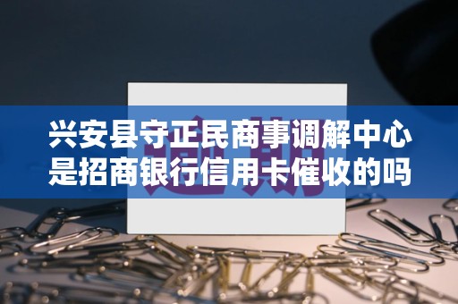 兴安县守正民商事调解中心是招商银行信用卡催收的吗
