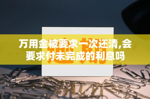 万用金被要求一次还清,会要求付未完成的利息吗 万用金被要求一次还清,会要求付未完成的利息吗