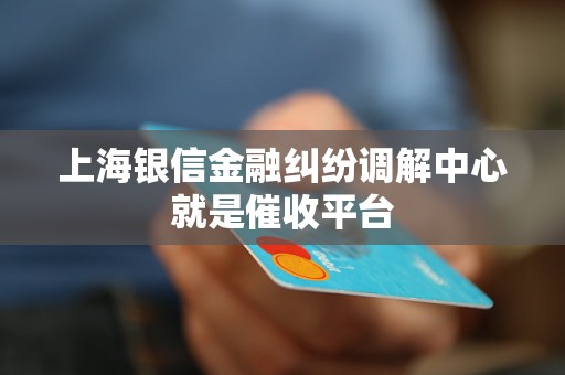 上海银信金融纠纷调解中心就是催收平台 上海银信金融纠纷调解中心就是催收平台