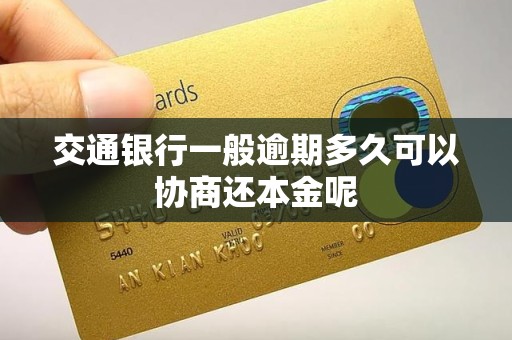 交通银行一般逾期多久可以协商还本金呢 交通银行一般逾期多久可以协商还本金呢