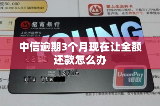 中信逾期3个月现在让全额还款怎么办