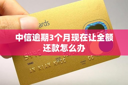 中信逾期3个月现在让全额还款怎么办