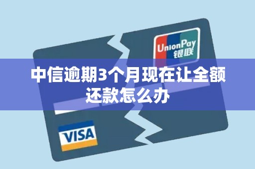 中信逾期3个月现在让全额还款怎么办