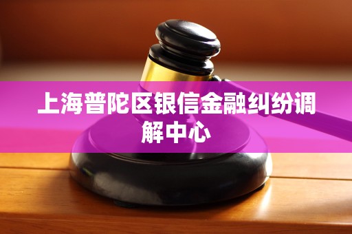 上海普陀区银信金融纠纷调解中心