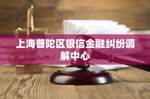 上海普陀区银信金融纠纷调解中心