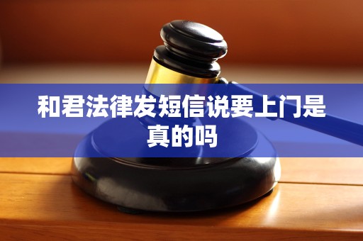 和君法律发短信说要上门是真的吗 和君法律发短信说要上门是真的吗