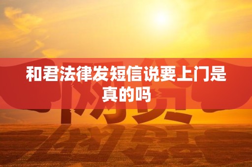 和君法律发短信说要上门是真的吗 和君法律发短信说要上门是真的吗