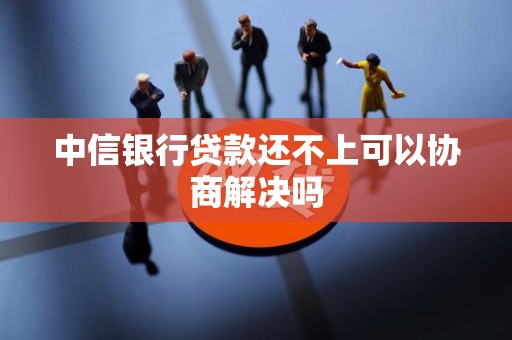中信银行贷款还不上可以协商解决吗