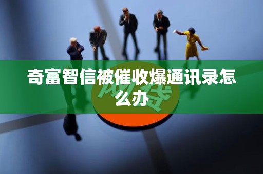 奇富智信被催收爆通讯录怎么办 奇富智信被催收爆通讯录怎么办