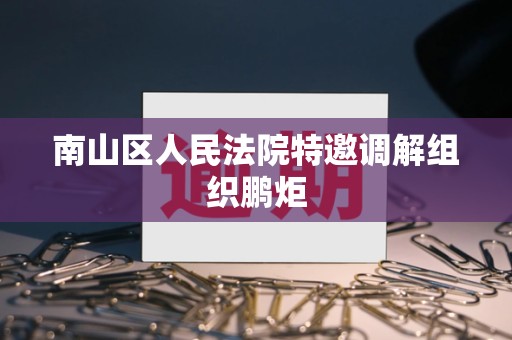 南山区人民法院特邀调解组织鹏炬 南山区人民法院特邀调解组织鹏炬