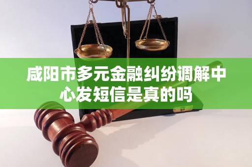 咸阳市多元金融纠纷调解中心发短信是真的吗