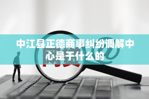 中江县正德商事纠纷调解中心是干什么的