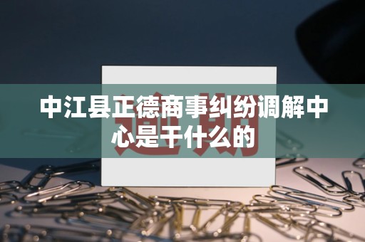 中江县正德商事纠纷调解中心是干什么的
