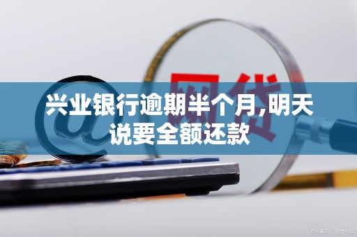 兴业银行逾期半个月,明天说要全额还款