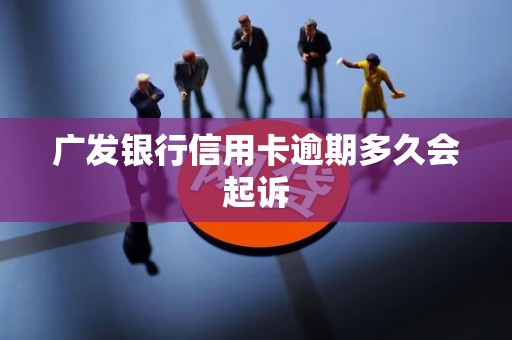 广发银行信用卡逾期多久会起诉 广发银行信用卡逾期多久会起诉