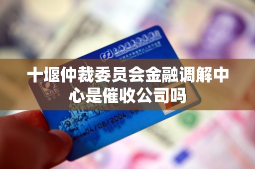 十堰仲裁委员会金融调解中心是催收公司吗