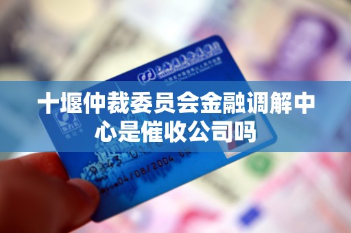 十堰仲裁委员会金融调解中心是催收公司吗