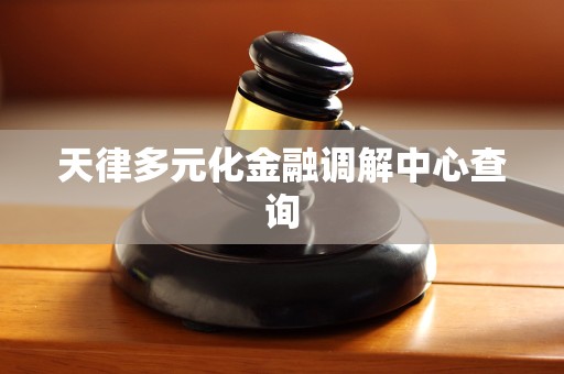 天律多元化金融调解中心查询 天律多元化金融调解中心查询