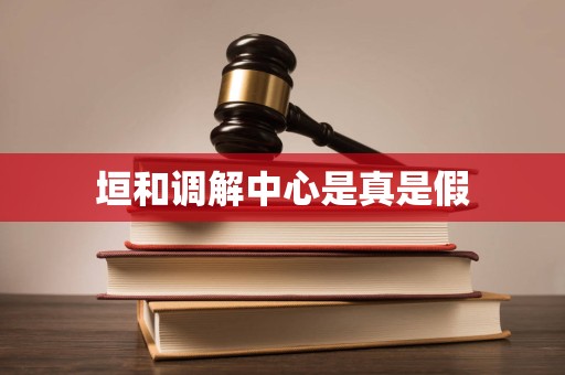 垣和调解中心是真是假