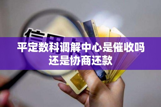 平定数科调解中心是催收吗还是协商还款 平定数科调解中心是催收吗还是协商还款