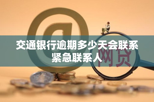 交通银行逾期多少天会联系紧急联系人 交通银行逾期多少天会联系紧急联系人