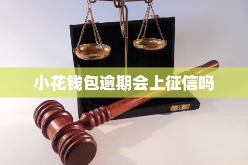 小花钱包逾期会上征信吗 小花钱包逾期会上征信吗
