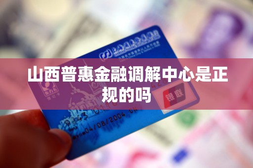 山西普惠金融调解中心是正规的吗 山西普惠金融调解中心是正规的吗