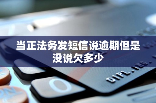 当正法务发短信说逾期但是没说欠多少