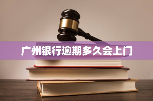 广州银行逾期多久会上门 广州银行逾期多久会上门