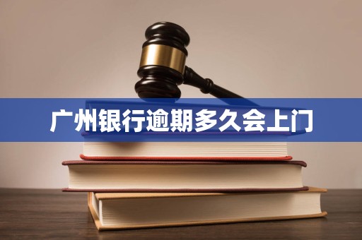 广州银行逾期多久会上门 广州银行逾期多久会上门