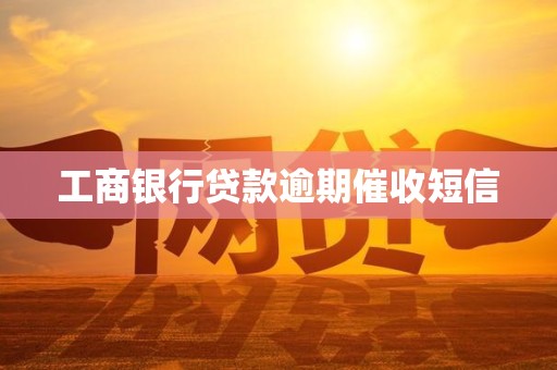 工商银行贷款逾期催收短信 工商银行贷款逾期催收短信