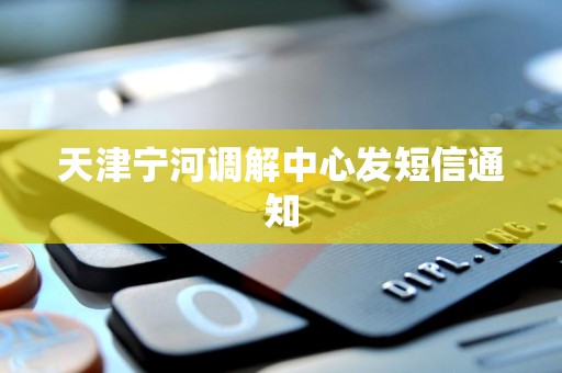 天津宁河调解中心发短信通知 天津宁河调解中心发短信通知