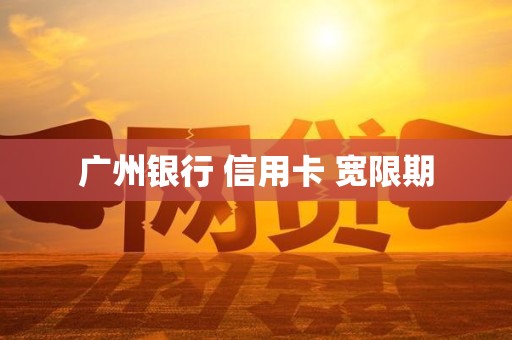 广州银行 信用卡 宽限期 广州银行 信用卡 宽限期