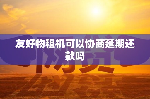友好物租机可以协商延期还款吗 友好物租机可以协商延期还款吗