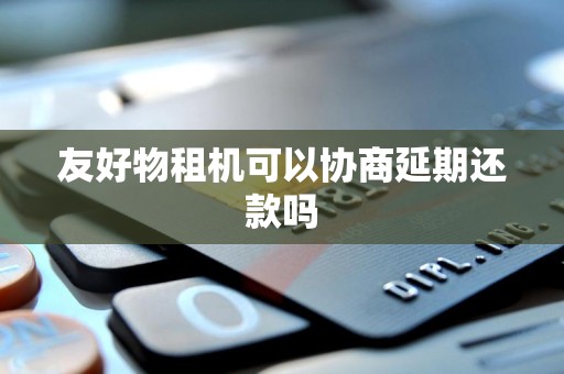 友好物租机可以协商延期还款吗 友好物租机可以协商延期还款吗