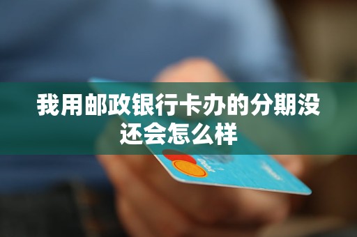 我用邮政银行卡办的分期没还会怎么样