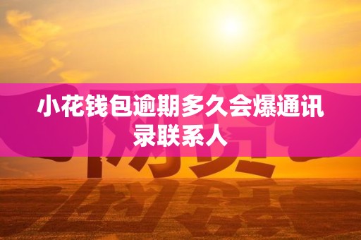小花钱包逾期多久会爆通讯录联系人
