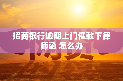 招商银行逾期上门催款下律师函 怎么办