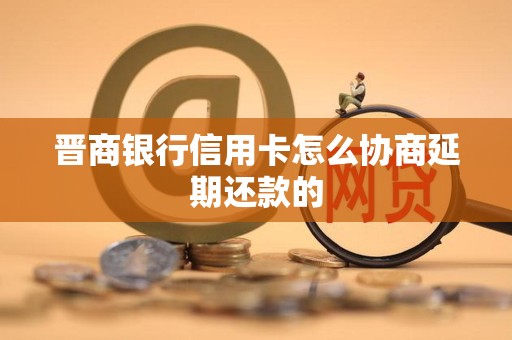 晋商银行信用卡怎么协商延期还款的 晋商银行信用卡怎么协商延期还款的