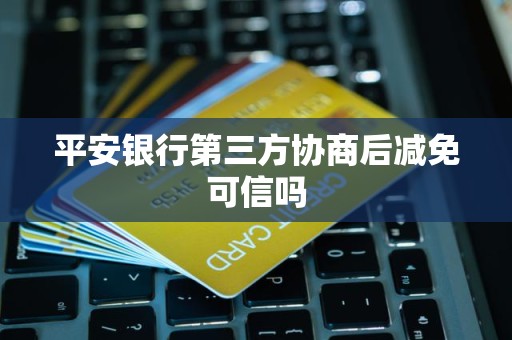 平安银行第三方协商后减免可信吗 平安银行第三方协商后减免可信吗