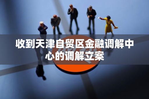 收到天津自贸区金融调解中心的调解立案