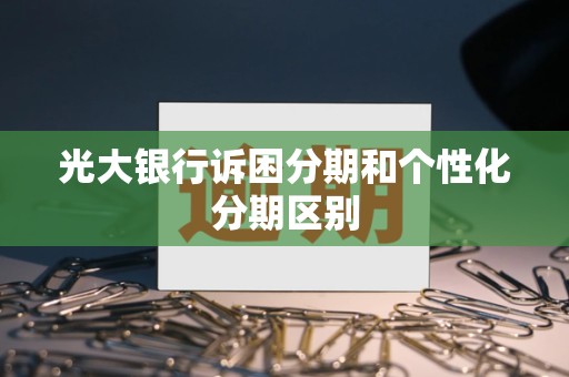 光大银行诉困分期和个性化分期区别 光大银行诉困分期和个性化分期区别