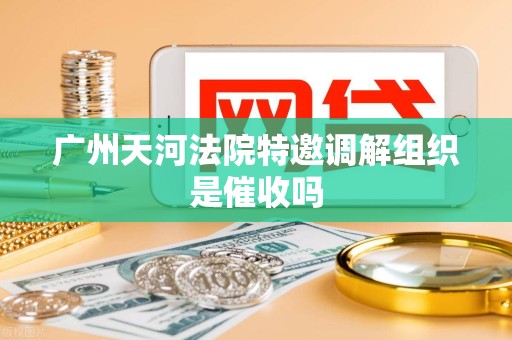 广州天河法院特邀调解组织是催收吗