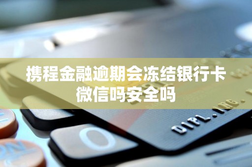 携程金融逾期会冻结银行卡微信吗安全吗 携程金融逾期会冻结银行卡微信吗安全吗