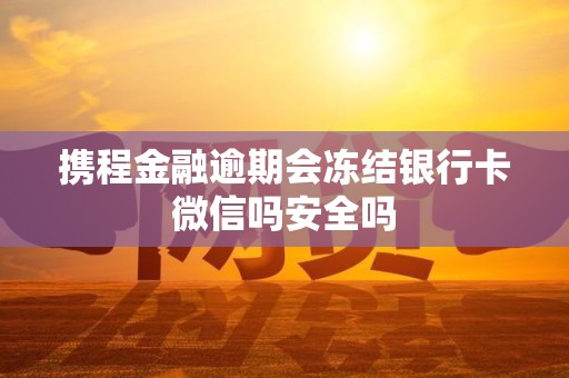 携程金融逾期会冻结银行卡微信吗安全吗 携程金融逾期会冻结银行卡微信吗安全吗