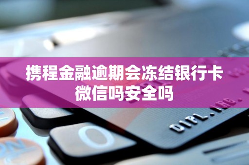 携程金融逾期会冻结银行卡微信吗安全吗 携程金融逾期会冻结银行卡微信吗安全吗