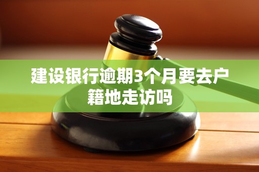 建设银行逾期3个月要去户籍地走访吗 建设银行逾期3个月要去户籍地走访吗