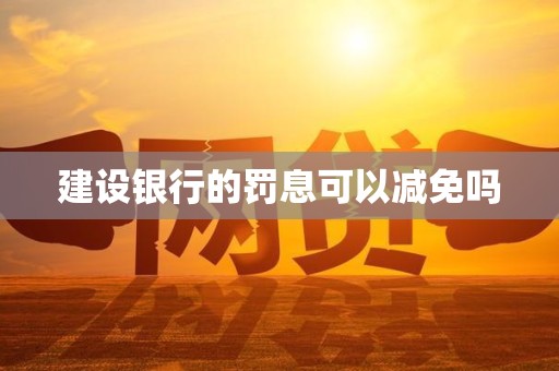 建设银行的罚息可以减免吗 建设银行的罚息可以减免吗