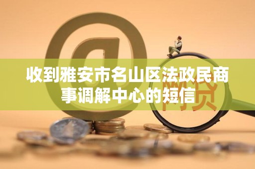 收到雅安市名山区法政民商事调解中心的短信 收到雅安市名山区法政民商事调解中心的短信