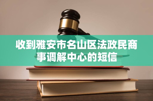 收到雅安市名山区法政民商事调解中心的短信 收到雅安市名山区法政民商事调解中心的短信